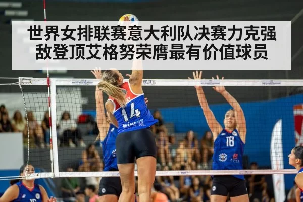 世界女排联赛意大利队决赛力克强敌登顶艾格努荣膺最有价值球员