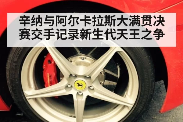 辛纳与阿尔卡拉斯大满贯决赛交手记录新生代天王之争