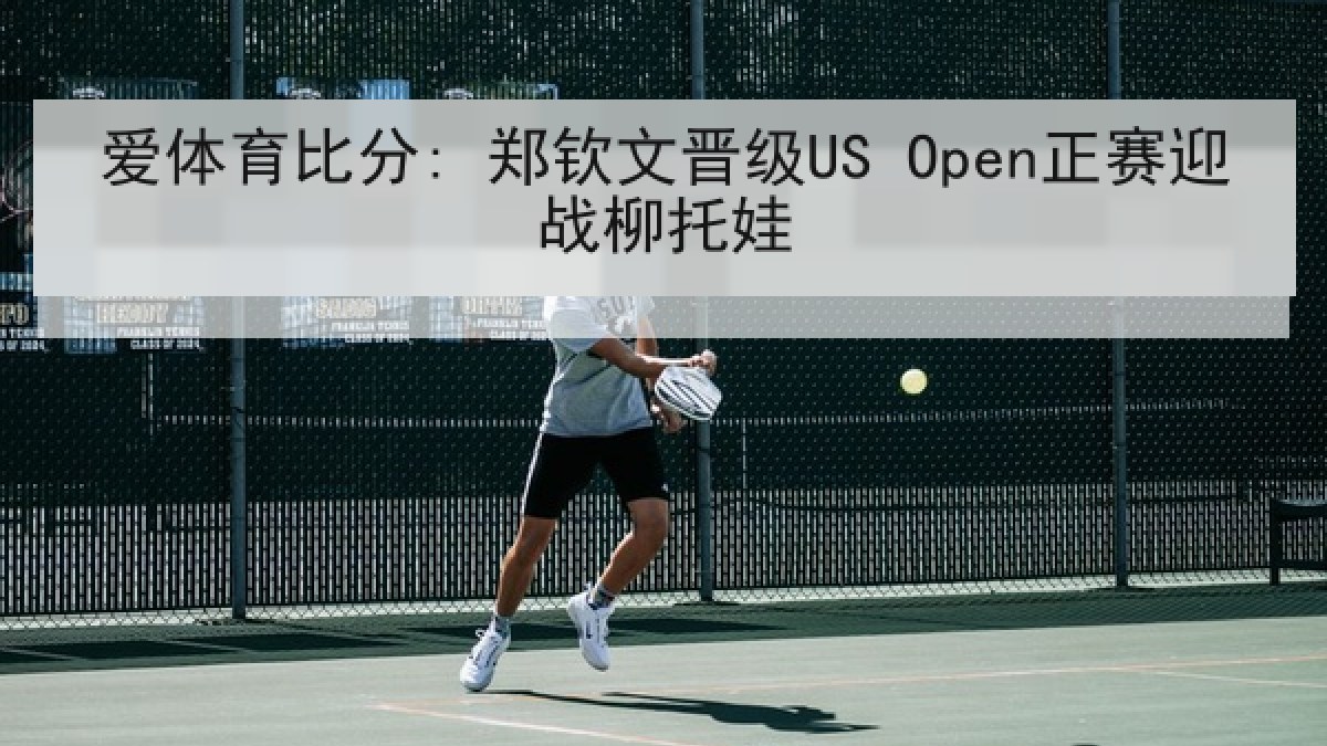 爱体育比分: 郑钦文晋级US Open正赛迎战柳托娃 爱体育比分: 郑钦文晋级US Open正赛迎战柳托娃