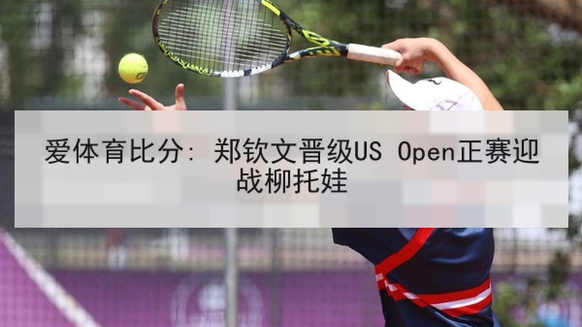 爱体育比分: 郑钦文晋级US Open正赛迎战柳托娃 爱体育比分: 郑钦文晋级US Open正赛迎战柳托娃