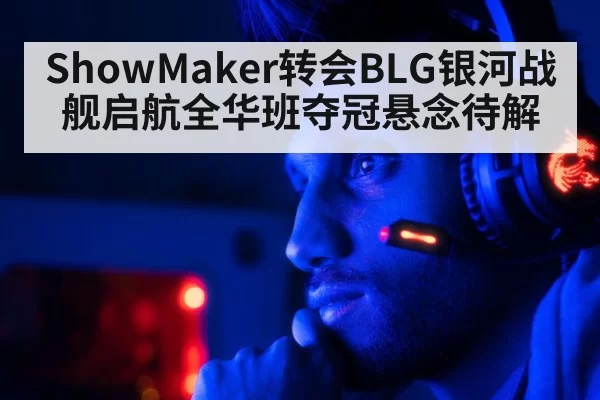 ShowMaker转会BLG银河战舰启航全华班夺冠悬念待解