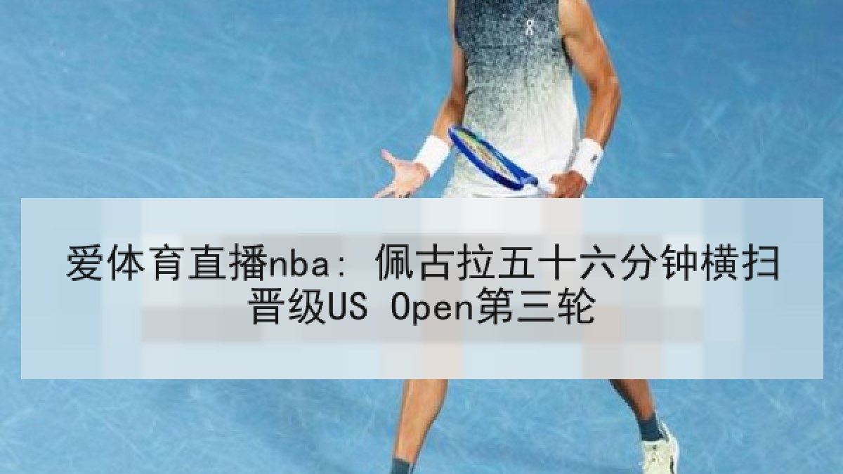爱体育直播nba: 佩古拉五十六分钟横扫晋级US Open第三轮 爱体育直播nba: 佩古拉五十六分钟横扫晋级US Open第三轮