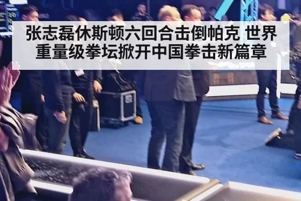 张志磊休斯顿六回合击倒帕克 世界重量级拳坛掀开中国拳击新篇章