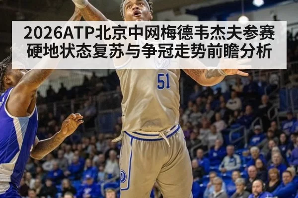 2026ATP北京中网梅德韦杰夫参赛硬地状态复苏与争冠走势前瞻分析