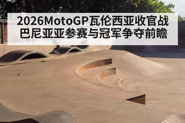 2026MotoGP瓦伦西亚收官战巴尼亚亚参赛与冠军争夺前瞻