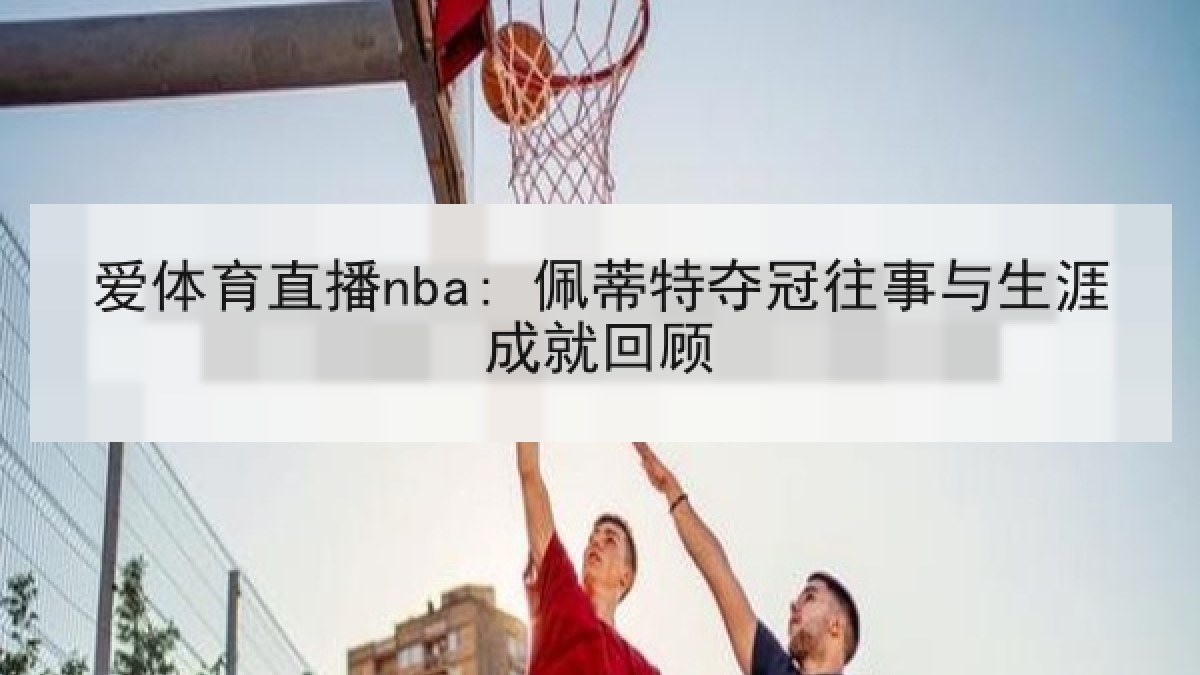 爱体育直播nba: 佩蒂特夺冠往事与生涯成就回顾 爱体育直播nba: 佩蒂特夺冠往事与生涯成就回顾