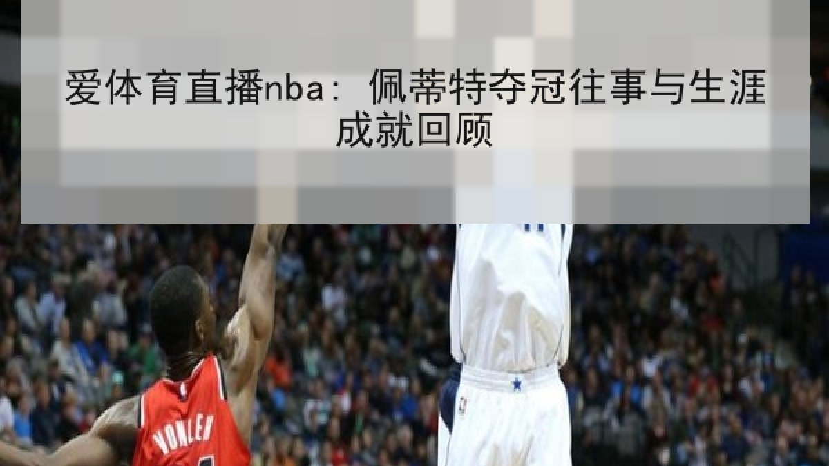 爱体育直播nba: 佩蒂特夺冠往事与生涯成就回顾